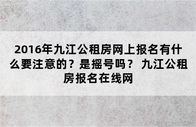 2016年九江公租房网上报名有什么要注意的？是摇号吗？ 九江公租房报名在线网